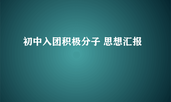 初中入团积极分子 思想汇报