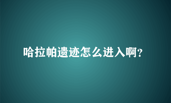 哈拉帕遗迹怎么进入啊？