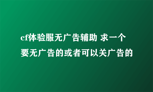 cf体验服无广告辅助 求一个 要无广告的或者可以关广告的