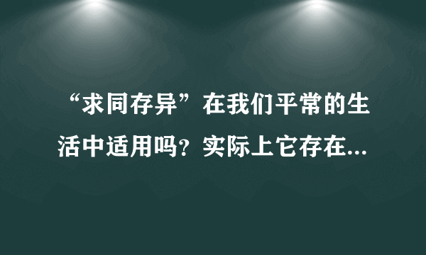 “求同存异”在我们平常的生活中适用吗？实际上它存在什么道理？