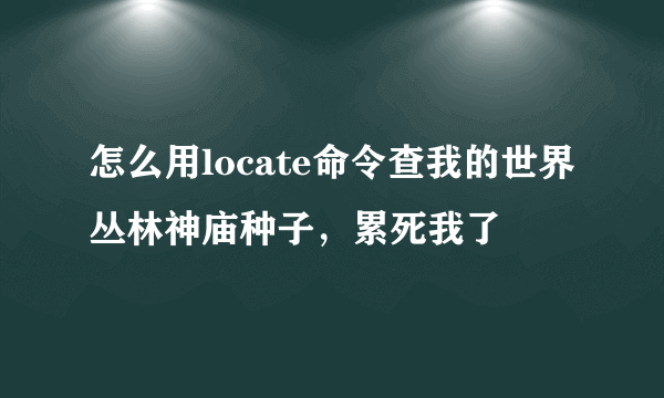 怎么用locate命令查我的世界丛林神庙种子，累死我了