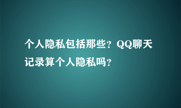 个人隐私包括那些？QQ聊天记录算个人隐私吗？