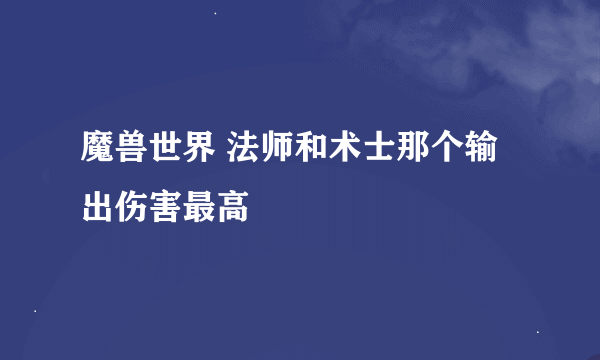 魔兽世界 法师和术士那个输出伤害最高