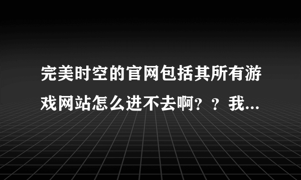 完美时空的官网包括其所有游戏网站怎么进不去啊？？我是玩神鬼传奇和神鬼世界的两个网站都进不去！！！！