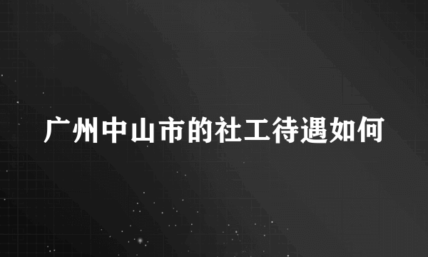 广州中山市的社工待遇如何