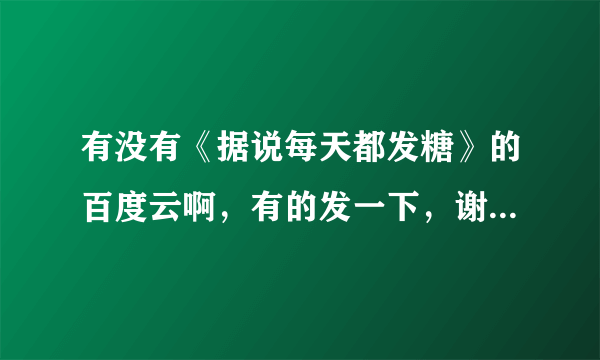 有没有《据说每天都发糖》的百度云啊，有的发一下，谢谢！在线等