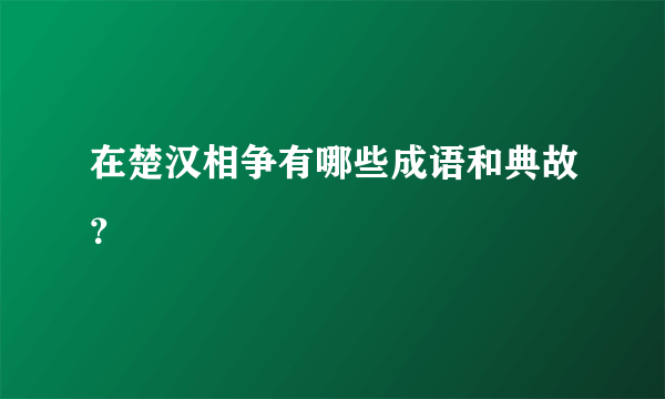 在楚汉相争有哪些成语和典故？