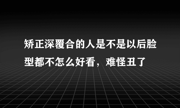 矫正深覆合的人是不是以后脸型都不怎么好看，难怪丑了