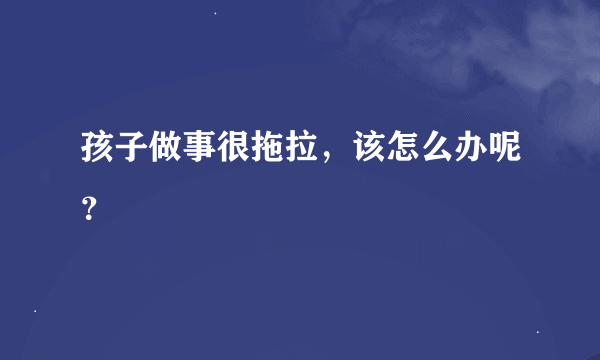 孩子做事很拖拉，该怎么办呢？