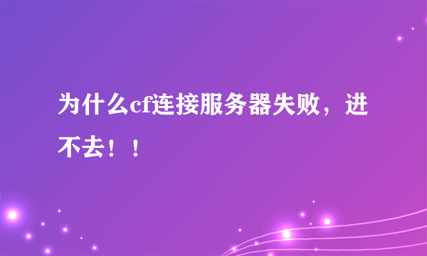 为什么cf连接服务器失败，进不去！！