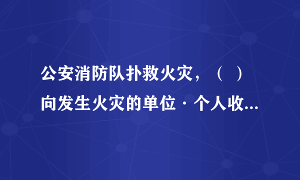 公安消防队扑救火灾，（ ）向发生火灾的单位·个人收取费用 A不得 B可以 C按照一定标准