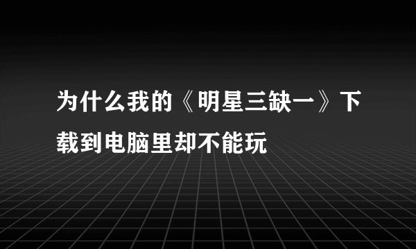 为什么我的《明星三缺一》下载到电脑里却不能玩