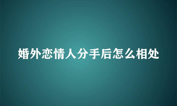 婚外恋情人分手后怎么相处