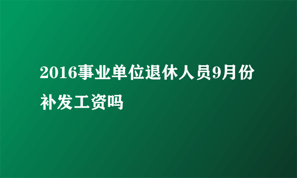 2016事业单位退休人员9月份补发工资吗