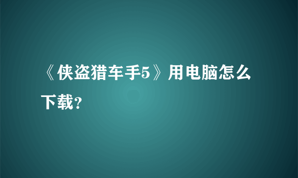 《侠盗猎车手5》用电脑怎么下载？