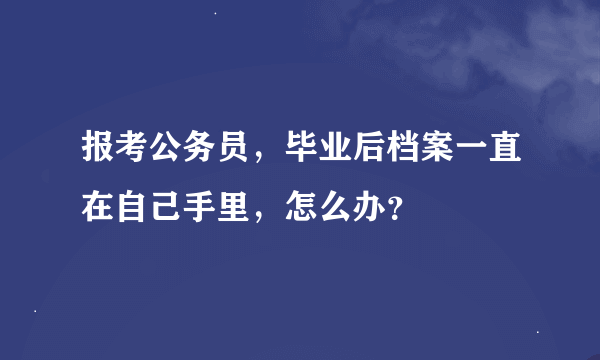 报考公务员，毕业后档案一直在自己手里，怎么办？