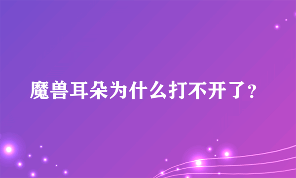 魔兽耳朵为什么打不开了？