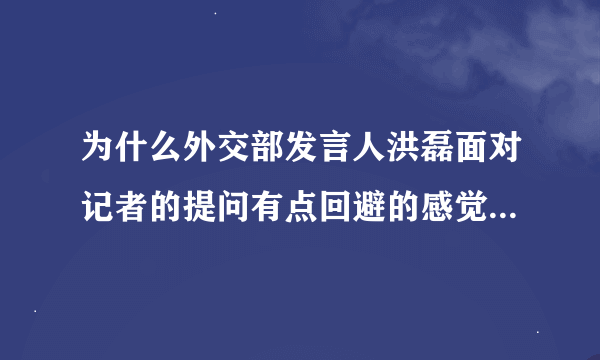 为什么外交部发言人洪磊面对记者的提问有点回避的感觉，事实又像他说的那样吗