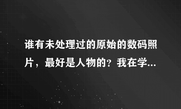 谁有未处理过的原始的数码照片，最好是人物的？我在学习ps，可是找不到合适的练习素材，有点话发给我，谢