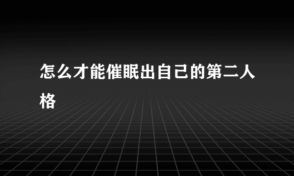 怎么才能催眠出自己的第二人格