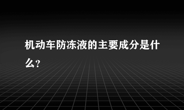 机动车防冻液的主要成分是什么？