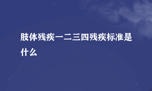 肢体残疾一二三四残疾标准是什么