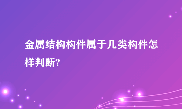 金属结构构件属于几类构件怎样判断?