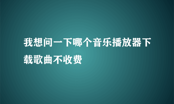 我想问一下哪个音乐播放器下载歌曲不收费