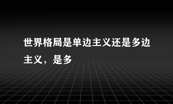 世界格局是单边主义还是多边主义，是多