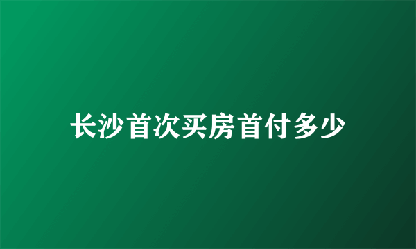 长沙首次买房首付多少