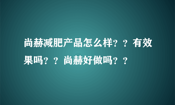 尚赫减肥产品怎么样？？有效果吗？？尚赫好做吗？？