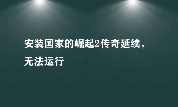 安装国家的崛起2传奇延续，无法运行