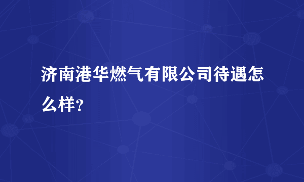 济南港华燃气有限公司待遇怎么样？