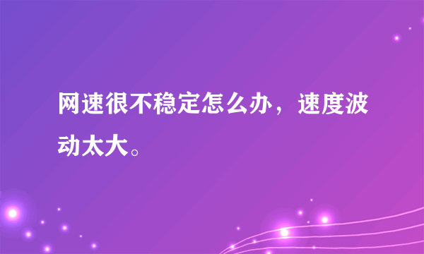 网速很不稳定怎么办，速度波动太大。