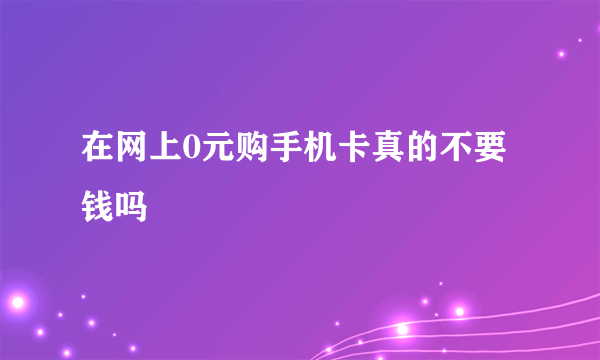 在网上0元购手机卡真的不要钱吗