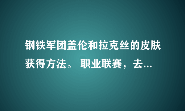 钢铁军团盖伦和拉克丝的皮肤获得方法。 职业联赛，去现场可以获得什么周边。 越详细越好 满意200分~