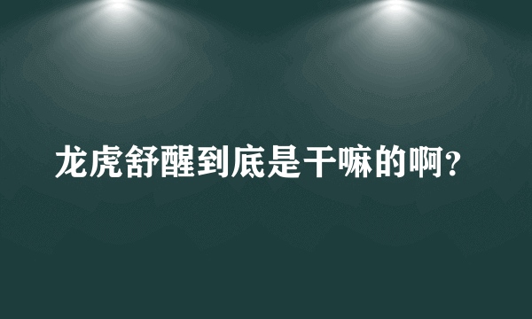 龙虎舒醒到底是干嘛的啊？