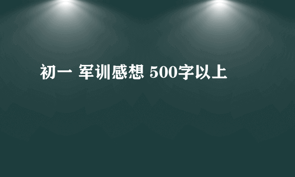 初一 军训感想 500字以上