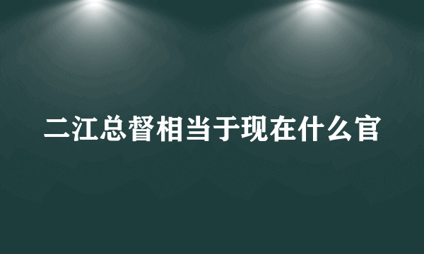 二江总督相当于现在什么官