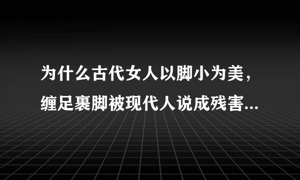 为什么古代女人以脚小为美，缠足裹脚被现代人说成残害女性身体。而现代女人以凶大为美还往里面塞东西为啥