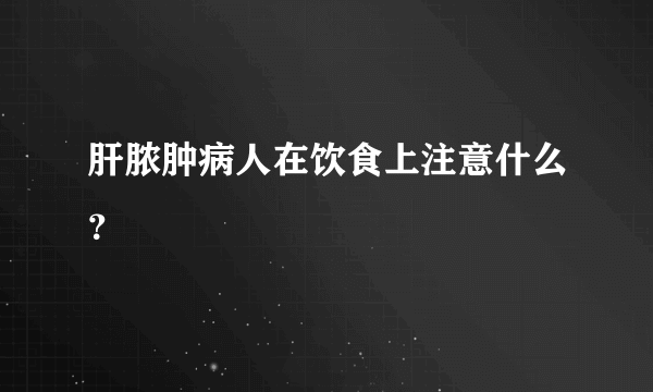 肝脓肿病人在饮食上注意什么？