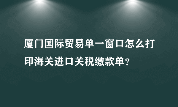 厦门国际贸易单一窗口怎么打印海关进口关税缴款单？