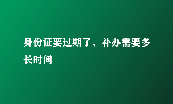 身份证要过期了，补办需要多长时间