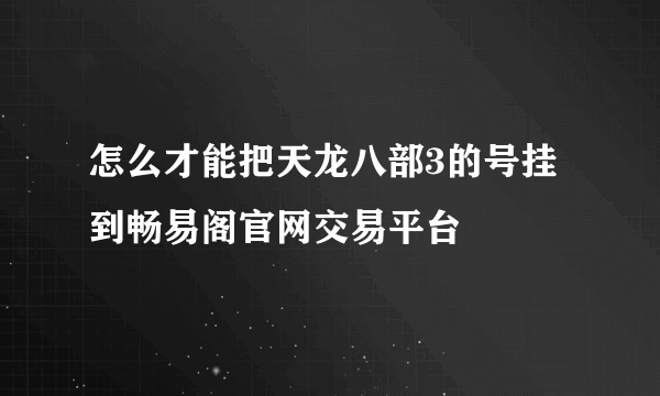 怎么才能把天龙八部3的号挂到畅易阁官网交易平台