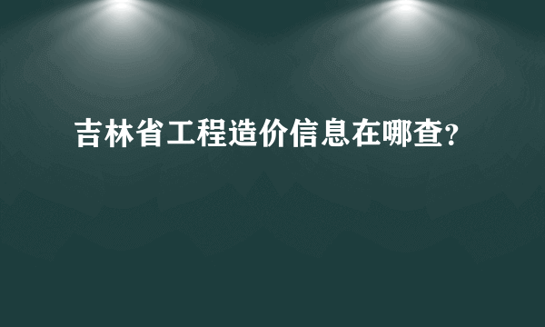 吉林省工程造价信息在哪查？