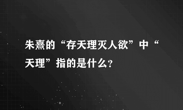 朱熹的“存天理灭人欲”中“天理”指的是什么？