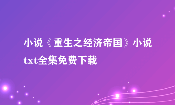 小说《重生之经济帝国》小说txt全集免费下载