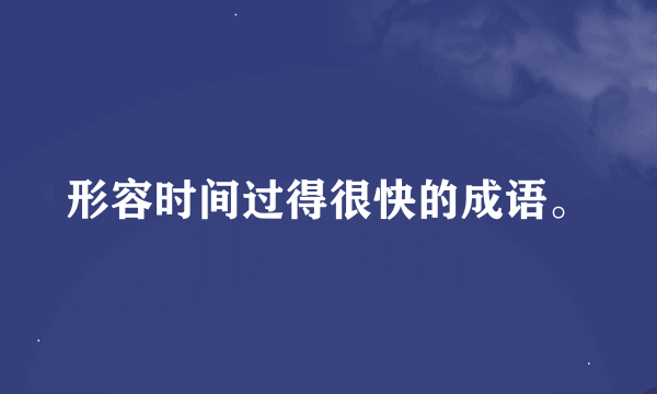 形容时间过得很快的成语。