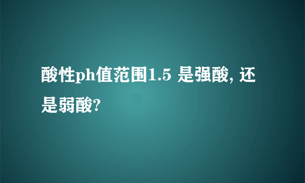 酸性ph值范围1.5 是强酸, 还是弱酸?