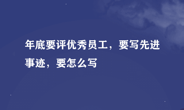 年底要评优秀员工，要写先进事迹，要怎么写